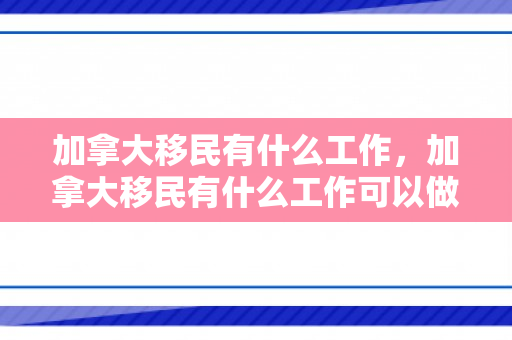 加拿大移民有什么工作，加拿大移民有什么工作可以做