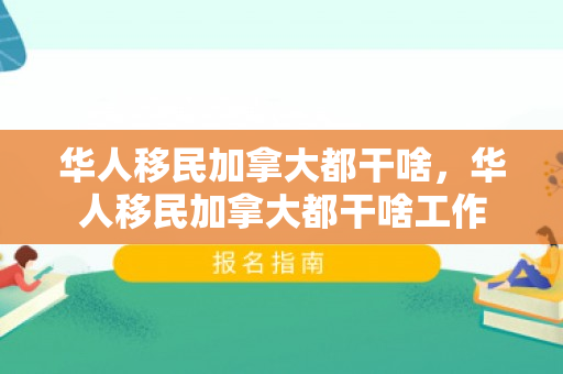 华人移民加拿大都干啥，华人移民加拿大都干啥工作