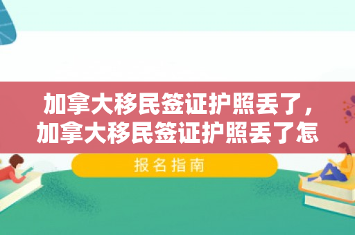 加拿大移民签证护照丢了，加拿大移民签证护照丢了怎么办