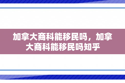 加拿大商科能移民吗，加拿大商科能移民吗知乎