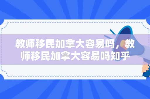 教师移民加拿大容易吗，教师移民加拿大容易吗知乎