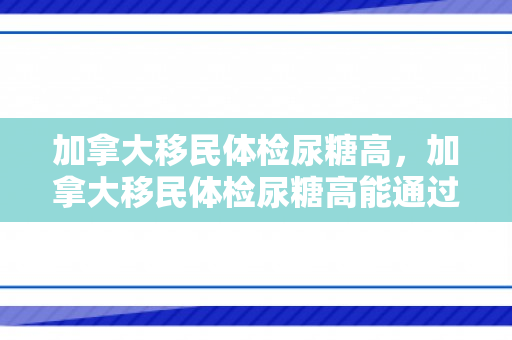 加拿大移民体检尿糖高，加拿大移民体检尿糖高能通过吗