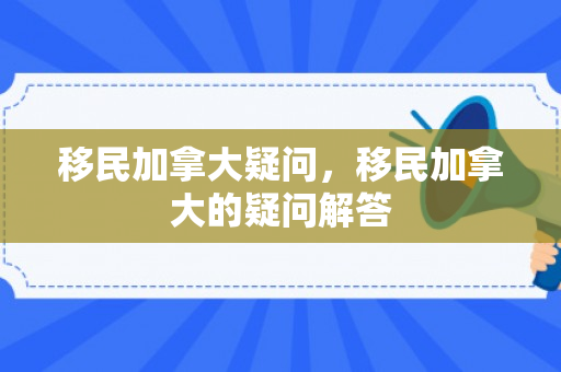 移民加拿大疑问，移民加拿大的疑问解答