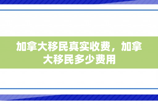 加拿大移民真实收费，加拿大移民多少费用