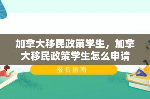 加拿大移民政策学生，加拿大移民政策学生怎么申请