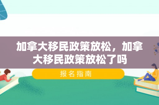 加拿大移民政策放松，加拿大移民政策放松了吗