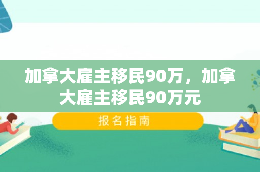 加拿大雇主移民90万，加拿大雇主移民90万元