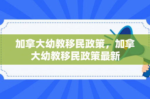 加拿大幼教移民政策，加拿大幼教移民政策最新