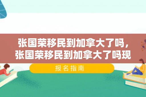 张国荣移民到加拿大了吗，张国荣移民到加拿大了吗现在