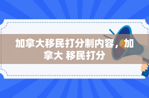 加拿大移民打分制内容，加拿大 移民打分