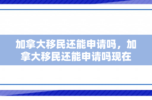 加拿大移民还能申请吗，加拿大移民还能申请吗现在