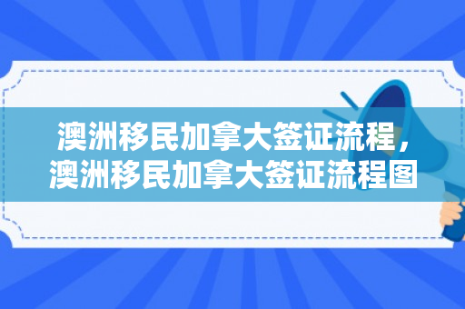 澳洲移民加拿大签证流程，澳洲移民加拿大签证流程图
