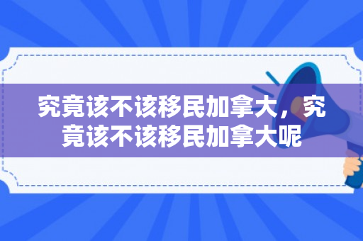 究竟该不该移民加拿大，究竟该不该移民加拿大呢