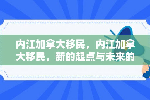 内江加拿大移民，内江加拿大移民，新的起点与未来的希望