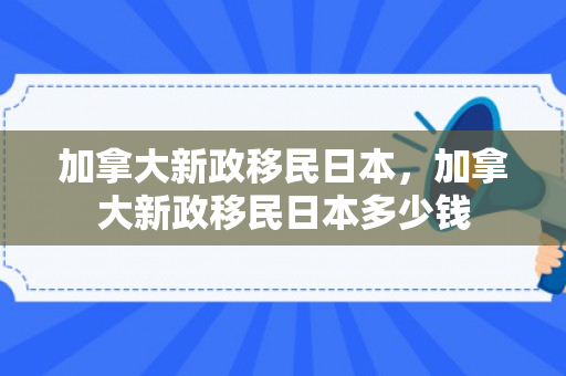 加拿大新政移民日本，加拿大新政移民日本多少钱
