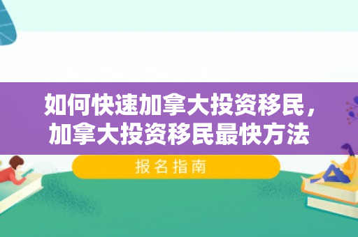 如何快速加拿大投资移民，加拿大投资移民最快方法