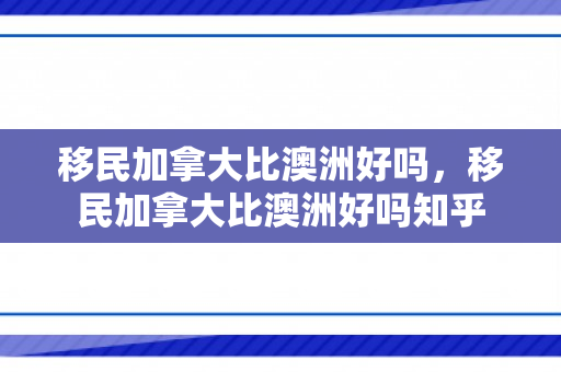 移民加拿大比澳洲好吗，移民加拿大比澳洲好吗知乎