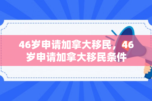 46岁申请加拿大移民，46岁申请加拿大移民条件