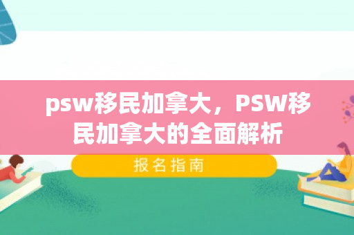 psw移民加拿大，PSW移民加拿大的全面解析