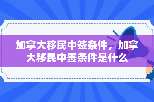 加拿大移民中签条件，加拿大移民中签条件是什么