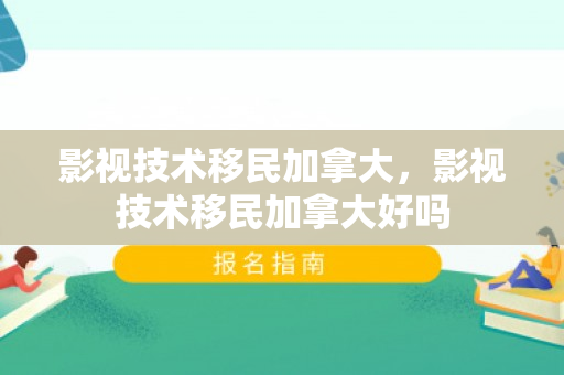 影视技术移民加拿大，影视技术移民加拿大好吗