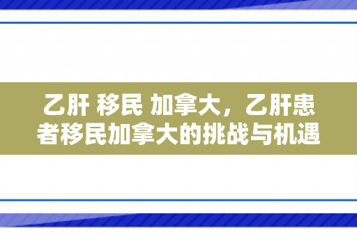 乙肝 移民 加拿大，乙肝患者移民加拿大的挑战与机遇