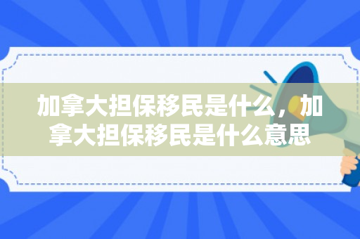 加拿大担保移民是什么，加拿大担保移民是什么意思