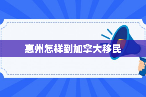 惠州怎样到加拿大移民