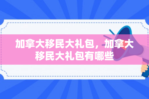 加拿大移民大礼包，加拿大移民大礼包有哪些