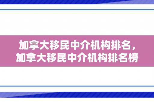 加拿大移民中介机构排名，加拿大移民中介机构排名榜最新