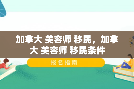 加拿大 美容师 移民，加拿大 美容师 移民条件