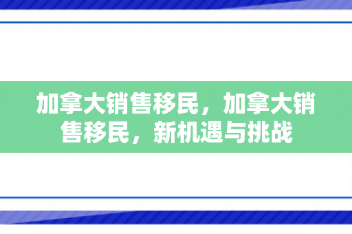 加拿大销售移民，加拿大销售移民，新机遇与挑战
