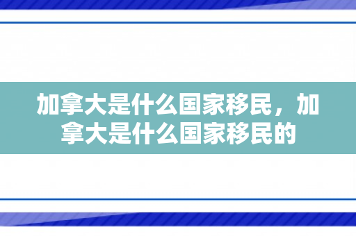 加拿大是什么国家移民，加拿大是什么国家移民的