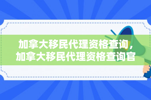 加拿大移民代理资格查询，加拿大移民代理资格查询官网