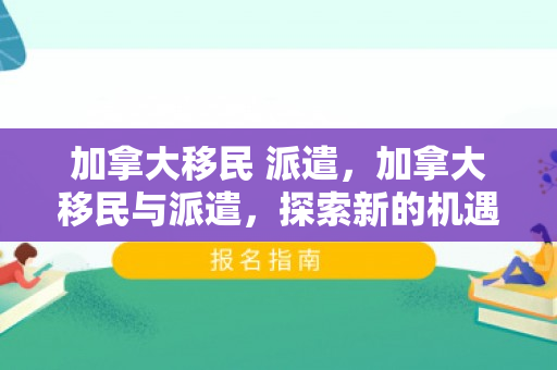 加拿大移民 派遣，加拿大移民与派遣，探索新的机遇与挑战