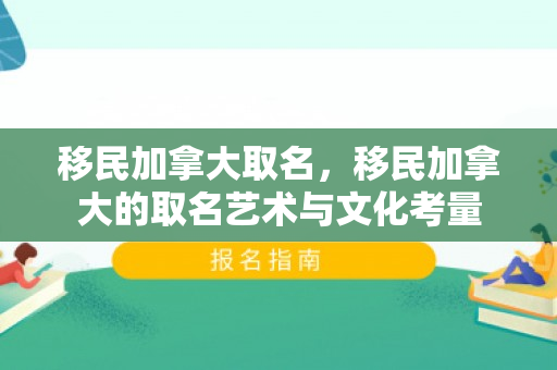 移民加拿大取名，移民加拿大的取名艺术与文化考量