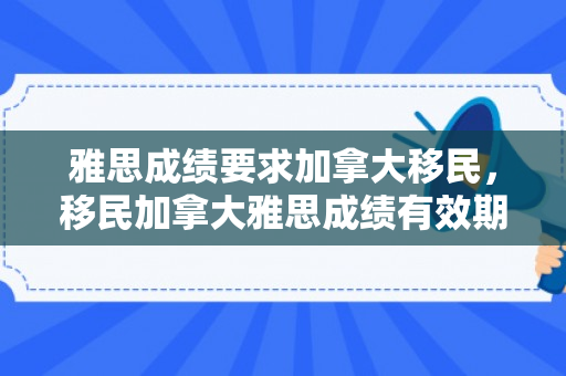 雅思成绩要求加拿大移民，移民加拿大雅思成绩有效期