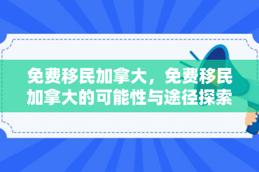 免费移民加拿大，免费移民加拿大的可能性与途径探索
