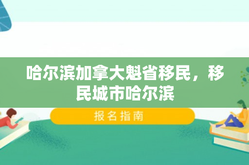 哈尔滨加拿大魁省移民，移民城市哈尔滨