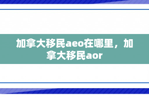 加拿大移民aeo在哪里，加拿大移民aor