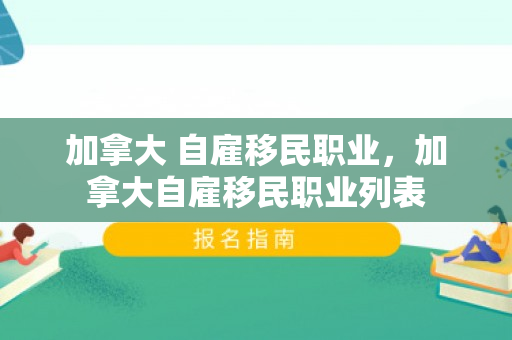 加拿大 自雇移民职业，加拿大自雇移民职业列表