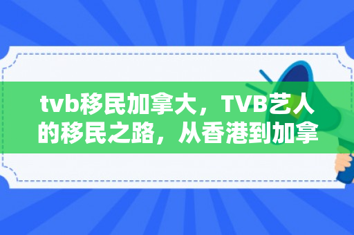 tvb移民加拿大，TVB艺人的移民之路，从香港到加拿大的跨文化传播之旅