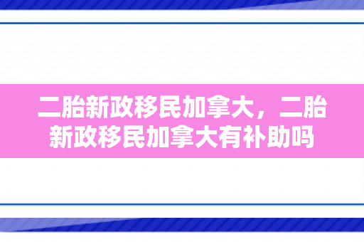 二胎新政移民加拿大，二胎新政移民加拿大有补助吗