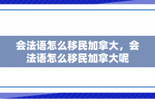 会法语怎么移民加拿大，会法语怎么移民加拿大呢