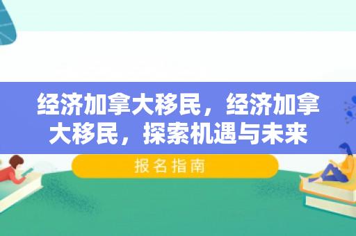 经济加拿大移民，经济加拿大移民，探索机遇与未来