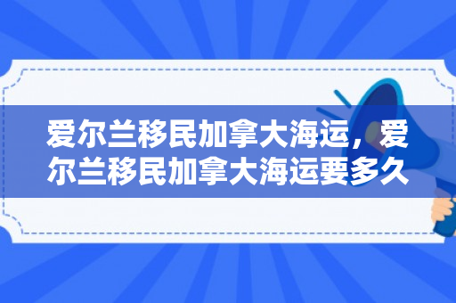 爱尔兰移民加拿大海运，爱尔兰移民加拿大海运要多久