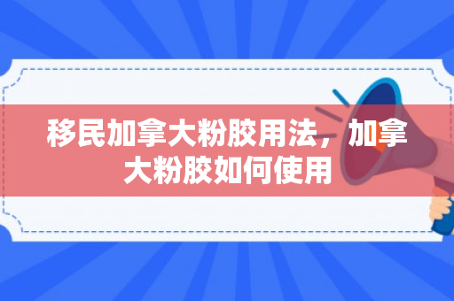 移民加拿大粉胶用法，加拿大粉胶如何使用