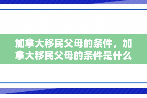 加拿大移民父母的条件，加拿大移民父母的条件是什么