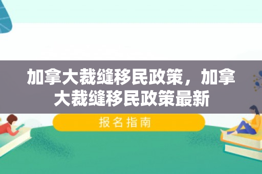 加拿大裁缝移民政策，加拿大裁缝移民政策最新