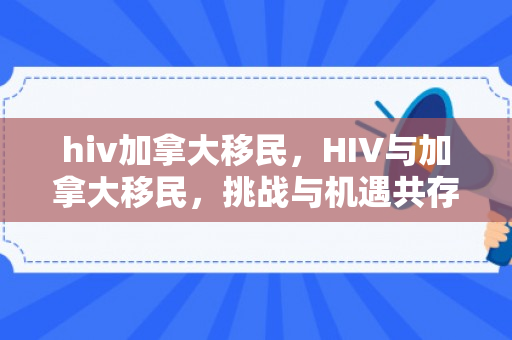 hiv加拿大移民，HIV与加拿大移民，挑战与机遇共存